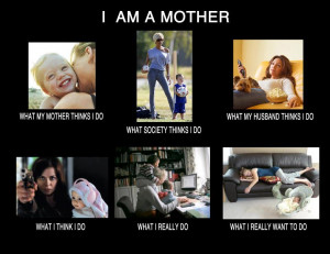 am a mother | what society thinks I do what my mother thinks I do ...