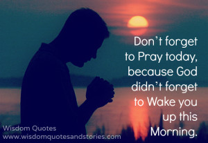 Don’t forget to pray today, because God didn’t forget to wake you ...