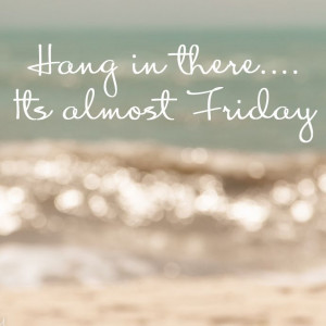 Hang in there... It's almost Friday