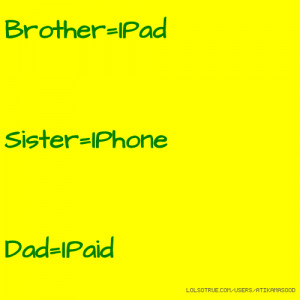 Brother=IPad Sister=IPhone Dad=IPaid