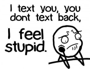 text u, u don't text back. I feel stupid