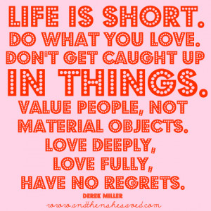 ... objects. Love deeply, love fully, have no regrets.” – Derek Miller