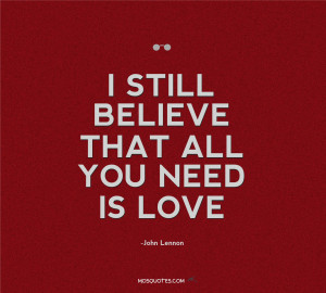 ... Lennon Quotes about Love – I still believe that all you need is love