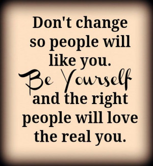 Don`t change so people will like you. Be yourself and the right people ...
