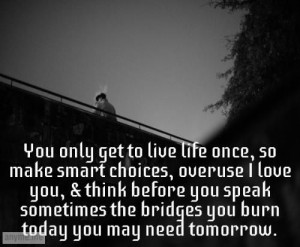 You only get to live life once, so make smart choices, overuse I love ...