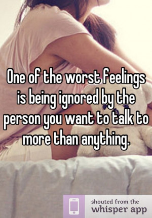 One of the worst feelings is being ignored by the person you want to ...