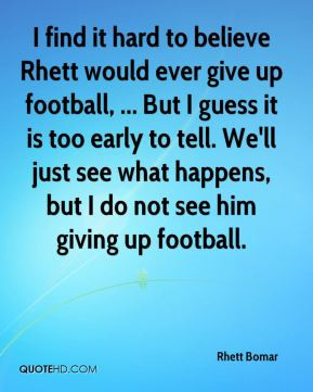find it hard to believe Rhett would ever give up football, ... But I ...