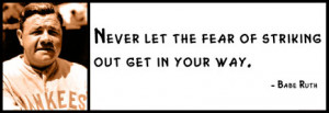 Babe Ruth - Never let the fear of striking out get in your way.