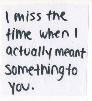 miss the time when i actually meant something to you.