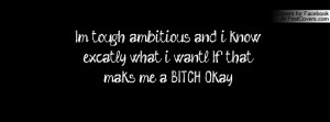 tough, ambitious, and i know excatly what i want.l If that maks me ...
