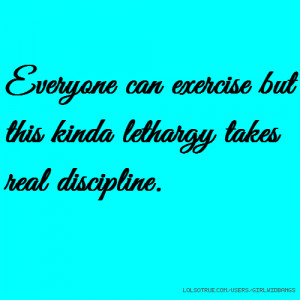 Everyone can exercise but this kinda lethargy takes real discipline.