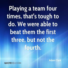 Adam Clark - Playing a team four times, that's tough to do. We were ...