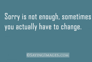 Sorry Is Not Enough, Sometimes You Actually Have To Change: Quote ...