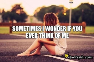 You Really Love Me Quotes ~ SOMETIMES I WONDER IF YOU EVER THINK OF ME ...