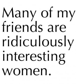 ... interesting women...yes, they are. I have good taste in friends