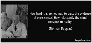 ... senses! How reluctantly the mind consents to reality. - Norman Douglas