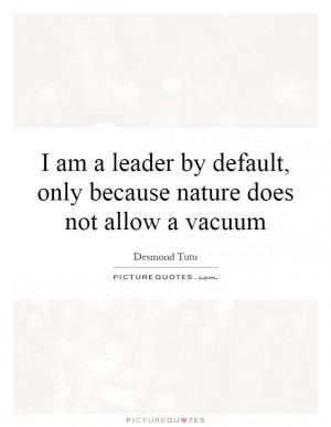 am a leader by default, only because nature does not allow a vacuum ...