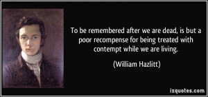 To be remembered after we are dead, is but a poor recompense for being ...