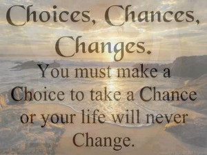 Life Quote : Choices, chances, changes. You must make a Choice to take ...