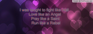 ... fight like Hell Love like an Angel Pray like a Saint Run like a Rebel