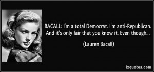 BACALL: I'm a total Democrat. I'm anti-Republican. And it's only fair ...