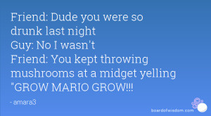 Friend: Dude you were so drunk last night Guy: No I wasn't Friend: You ...