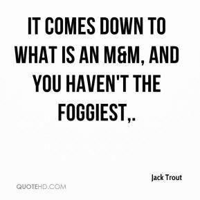 Jack Trout - It comes down to what is an M&M, and you haven't the ...