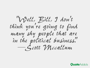 Well, Bill, I don't think you're going to find many shy people that ...