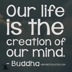 Our life is the creation of our mind. buddha quotes