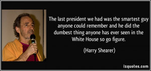 The last president we had was the smartest guy anyone could remember ...