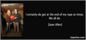 certainly do get at the end of my rope at times. We all do. - Joan ...