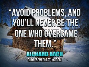 Avoid problems, and you’ll never be the one who overcame them ...