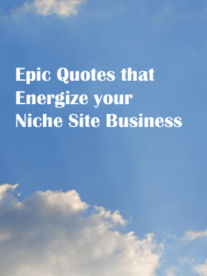 Epic Quotes that Energize your Niche Site Business