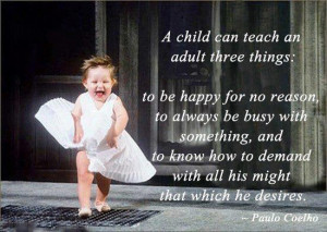 child can teach an adult three things: to be happy for no reason, to ...