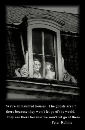 we are haunted houses because we won't let go of our ghosts.....