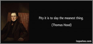 Pity it is to slay the meanest thing. - Thomas Hood