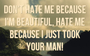 ... hate me because i m beautiful hate me because i just took your man