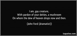 am, gay creature, With pardon of your deities, a mushroom On whom ...