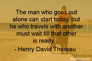 The man who goes alone can start today; but he who travels with ...