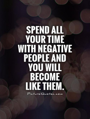 Spend all your time with negative people and you will become like them ...