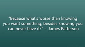 ... , besides knowing you can never have it?” – James Patterson