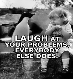 Laugh at your problems, everybody else does.