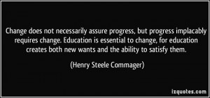 Change does not necessarily assure progress, but progress implacably ...