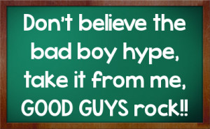 Don't believe the bad boy hype, take it from me, GOOD GUYS rock!!