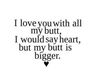 my butt, I would say heart, but my butt is bigger. ~Funny Love Quote ...