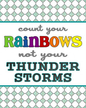Count your rainbows not your thunder storms!