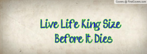 Live Life King Size Before It Dies Profile Facebook Covers
