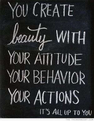 You create beauty with your attitude your behavior your actions