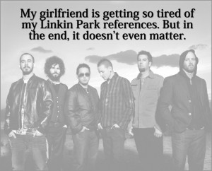 My girlfriend is getting so tired of my Linkin Park references. But in ...