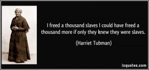 ... thousand more if only they knew they were slaves. - Harriet Tubman